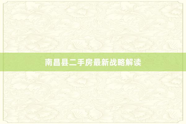 南昌县二手房最新战略解读